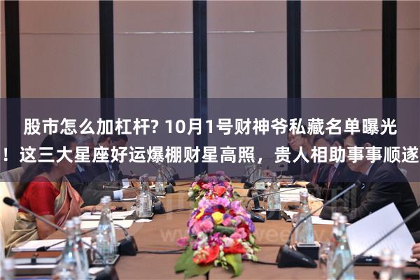 股市怎么加杠杆? 10月1号财神爷私藏名单曝光！这三大星座好运爆棚财星高照，贵人相助事事顺遂
