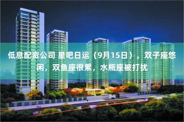 低息配资公司 星吧日运（9月15日），双子座悠闲，双鱼座很累，水瓶座被打扰