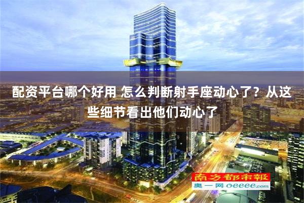 配资平台哪个好用 怎么判断射手座动心了？从这些细节看出他们动心了