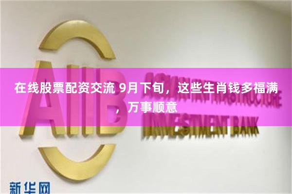 在线股票配资交流 9月下旬，这些生肖钱多福满，万事顺意