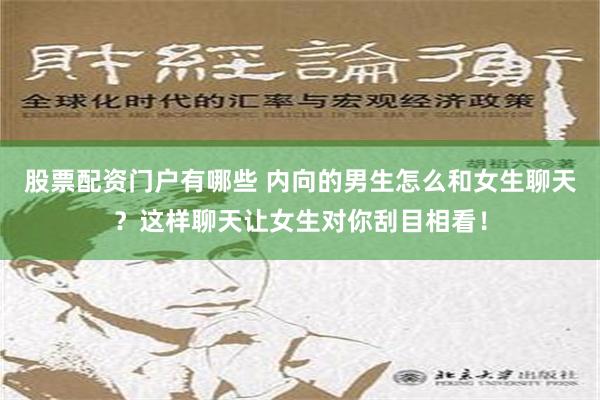 股票配资门户有哪些 内向的男生怎么和女生聊天？这样聊天让女生对你刮目相看！