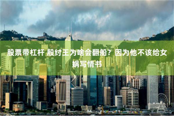 股票带杠杆 殷纣王为啥会翻船？因为他不该给女娲写情书