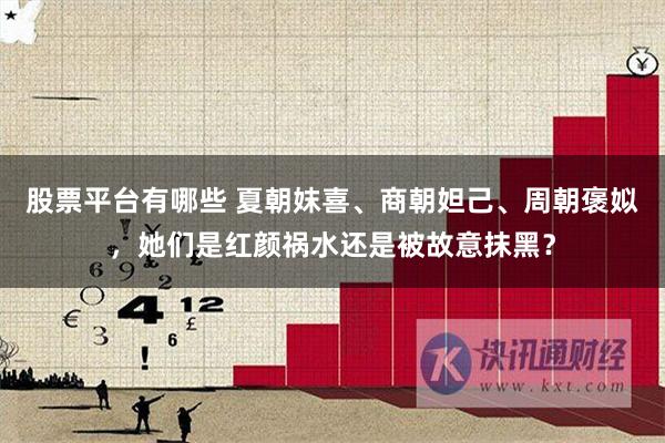 股票平台有哪些 夏朝妺喜、商朝妲己、周朝褒姒，她们是红颜祸水还是被故意抹黑？