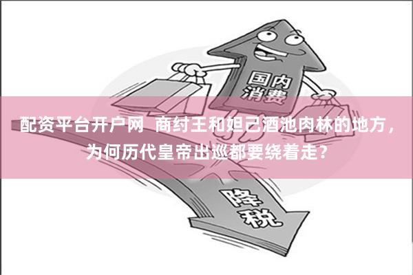 配资平台开户网  商纣王和妲己酒池肉林的地方，为何历代皇帝出巡都要绕着走？