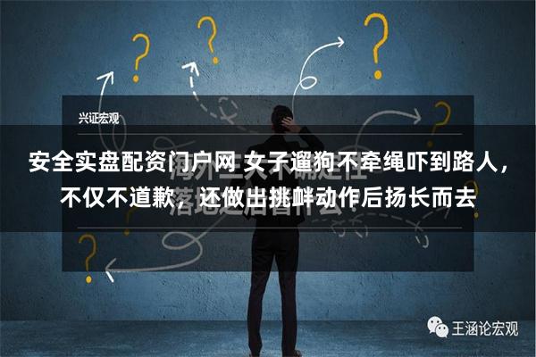 安全实盘配资门户网 女子遛狗不牵绳吓到路人，不仅不道歉，还做出挑衅动作后扬长而去