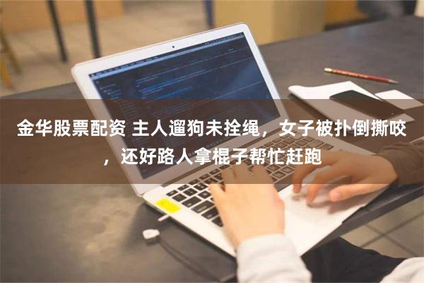 金华股票配资 主人遛狗未拴绳，女子被扑倒撕咬，还好路人拿棍子帮忙赶跑