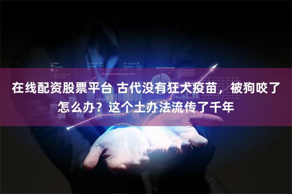 在线配资股票平台 古代没有狂犬疫苗，被狗咬了怎么办？这个土办法流传了千年