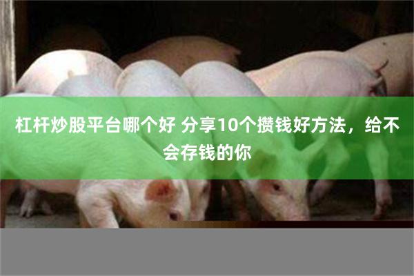 杠杆炒股平台哪个好 分享10个攒钱好方法，给不会存钱的你