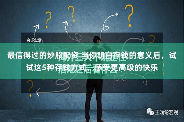 最信得过的炒股配资 当你明白存钱的意义后，试试这5种存钱方式，感受更高级的快乐