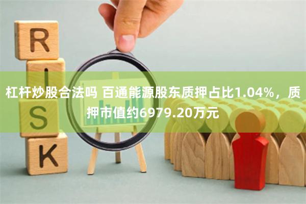 杠杆炒股合法吗 百通能源股东质押占比1.04%，质押市值约6979.20万元