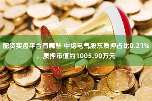 配资实盘平台有哪些 中熔电气股东质押占比0.21%，质押市值约1005.90万元