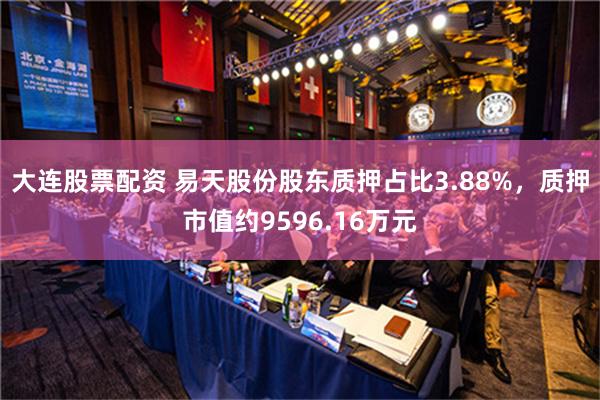 大连股票配资 易天股份股东质押占比3.88%，质押市值约9596.16万元