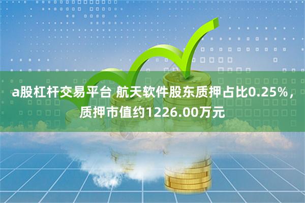 a股杠杆交易平台 航天软件股东质押占比0.25%，质押市值约1226.00万元