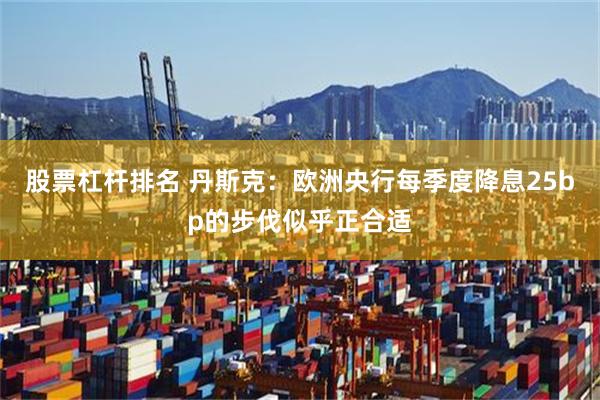 股票杠杆排名 丹斯克：欧洲央行每季度降息25bp的步伐似乎正合适