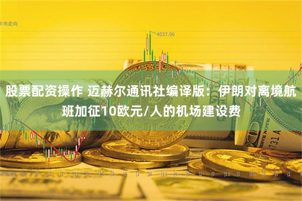 股票配资操作 迈赫尔通讯社编译版：伊朗对离境航班加征10欧元/人的机场建设费