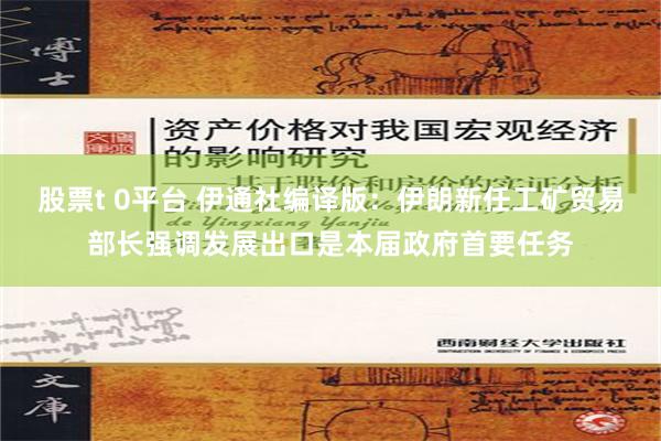 股票t 0平台 伊通社编译版：伊朗新任工矿贸易部长强调发展出口是本届政府首要任务