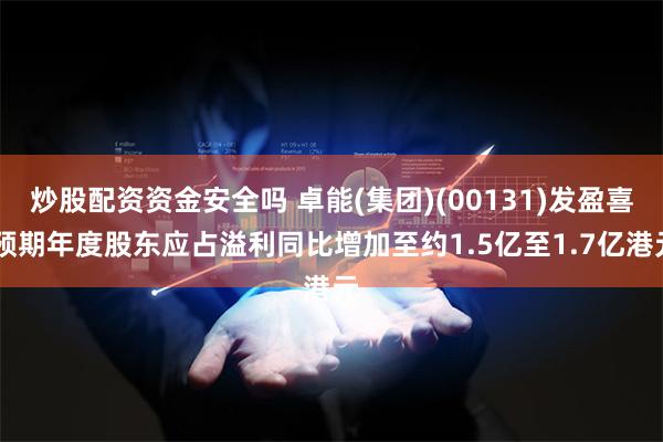 炒股配资资金安全吗 卓能(集团)(00131)发盈喜 预期年度股东应占溢利同比增加至约1.5亿至1.7亿港元