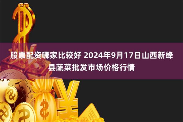 股票配资哪家比较好 2024年9月17日山西新绛县蔬菜批发市场价格行情