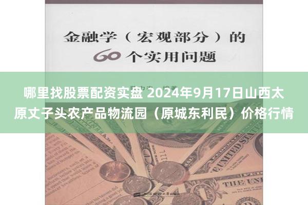 哪里找股票配资实盘 2024年9月17日山西太原丈子头农产品物流园(原城东利民)价格行情