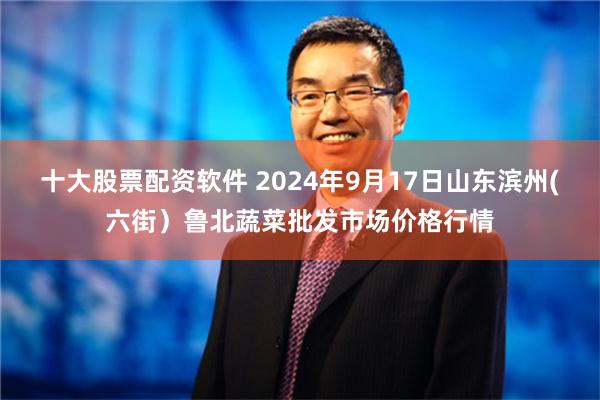 十大股票配资软件 2024年9月17日山东滨州(六街）鲁北蔬菜批发市场价格行情