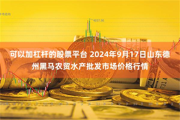 可以加杠杆的股票平台 2024年9月17日山东德州黑马农贸水产批发市场价格行情