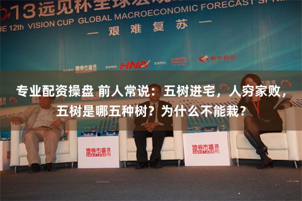 专业配资操盘 前人常说：五树进宅，人穷家败，五树是哪五种树？为什么不能栽？