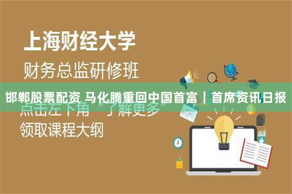 邯郸股票配资 马化腾重回中国首富｜首席资讯日报