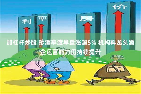 加杠杆炒股 珍酒李渡早盘涨超5% 机构料龙头酒企运营能力仍持续提升