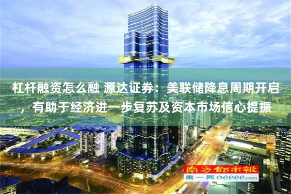 杠杆融资怎么融 源达证券：美联储降息周期开启，有助于经济进一步复苏及资本市场信心提振