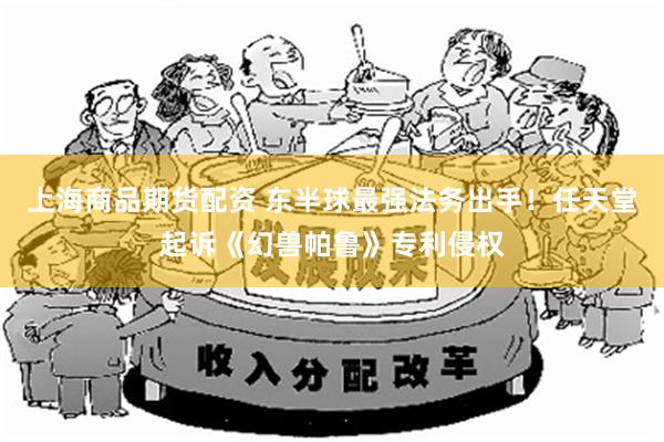 上海商品期货配资 东半球最强法务出手！任天堂起诉《幻兽帕鲁》专利侵权