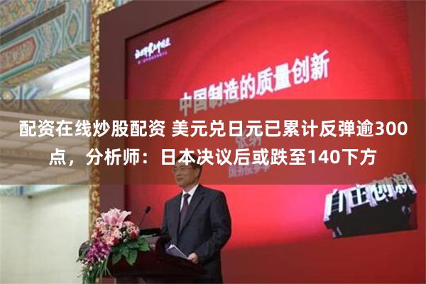 配资在线炒股配资 美元兑日元已累计反弹逾300点，分析师：日本决议后或跌至140下方