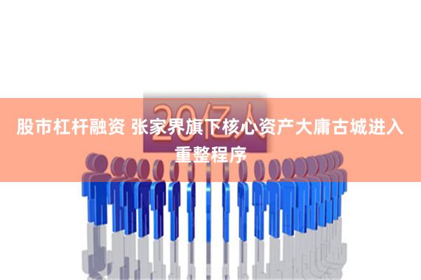 股市杠杆融资 张家界旗下核心资产大庸古城进入重整程序