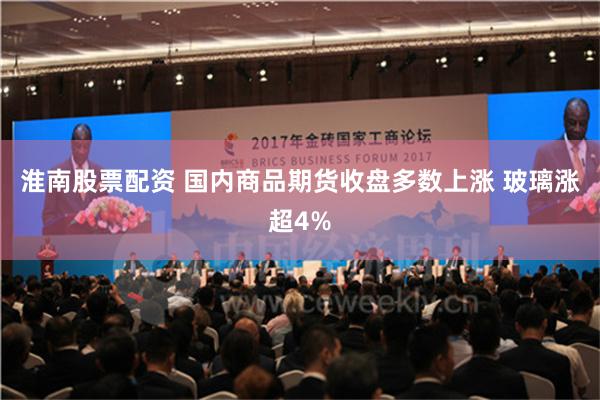 淮南股票配资 国内商品期货收盘多数上涨 玻璃涨超4%