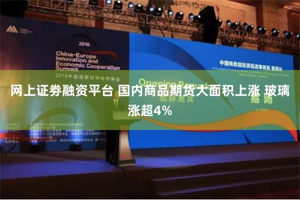 网上证劵融资平台 国内商品期货大面积上涨 玻璃涨超4%