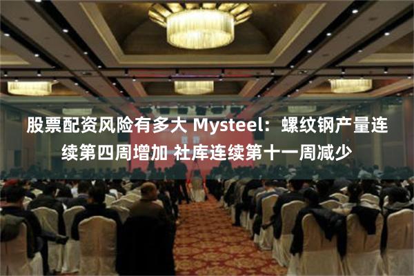 股票配资风险有多大 Mysteel：螺纹钢产量连续第四周增加 社库连续第十一周减少