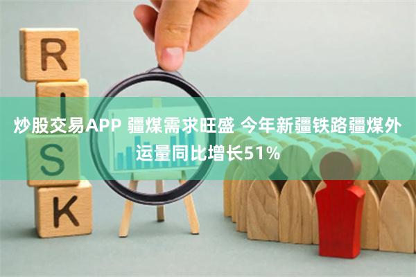 炒股交易APP 疆煤需求旺盛 今年新疆铁路疆煤外运量同比增长51%