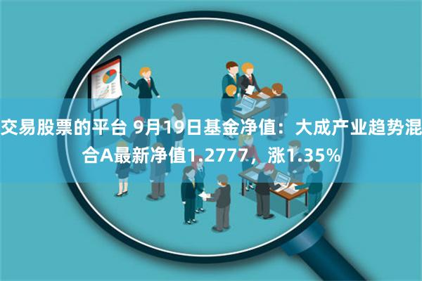 交易股票的平台 9月19日基金净值：大成产业趋势混合A最新净值1.2777，涨1.35%