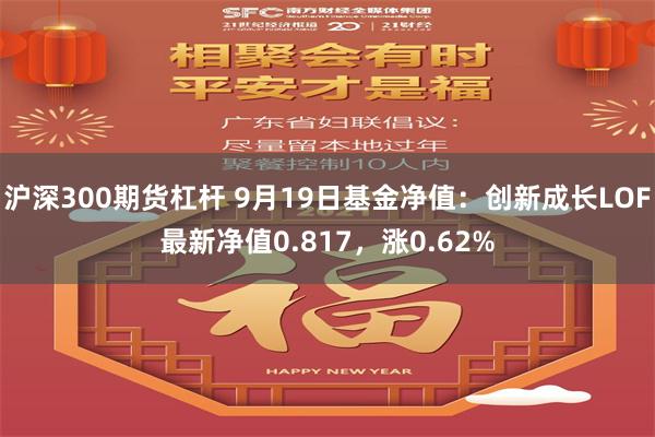 沪深300期货杠杆 9月19日基金净值：创新成长LOF最新净值0.817，涨0.62%