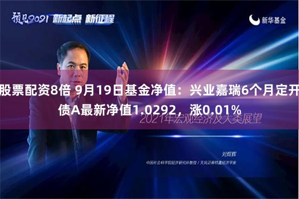 股票配资8倍 9月19日基金净值：兴业嘉瑞6个月定开债A最新净值1.0292，涨0.01%