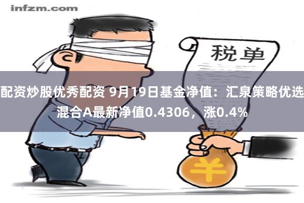 配资炒股优秀配资 9月19日基金净值：汇泉策略优选混合A最新净值0.4306，涨0.4%