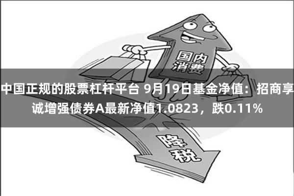 中国正规的股票杠杆平台 9月19日基金净值：招商享诚增强债券A最新净值1.0823，跌0.11%