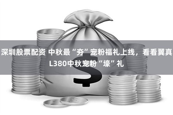 深圳股票配资 中秋最“夯”宠粉福礼上线，看看翼真L380中秋宠粉“壕”礼