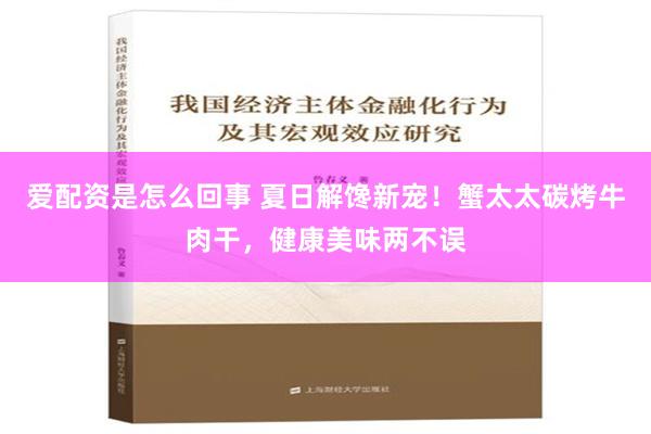 爱配资是怎么回事 夏日解馋新宠！蟹太太碳烤牛肉干，健康美味两不误