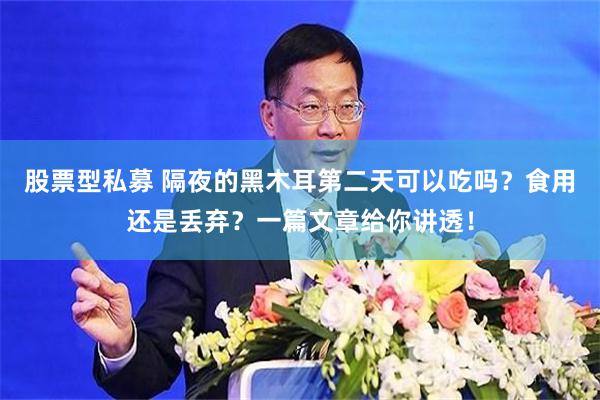 股票型私募 隔夜的黑木耳第二天可以吃吗？食用还是丢弃？一篇文章给你讲透！