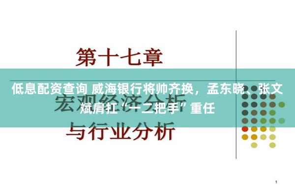 低息配资查询 威海银行将帅齐换，孟东晓、张文斌肩扛“一二把手”重任