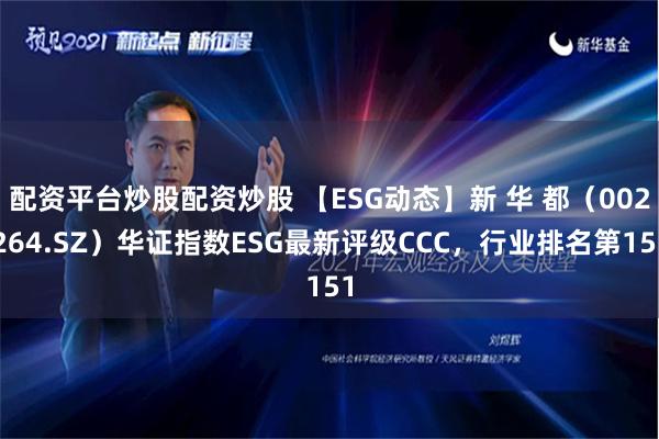配资平台炒股配资炒股 【ESG动态】新 华 都（002264.SZ）华证指数ESG最新评级CCC，行业排名第151