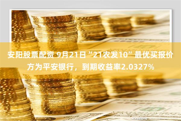 安阳股票配资 9月21日“21农发10”最优买报价方为平安银行，到期收益率2.0327%