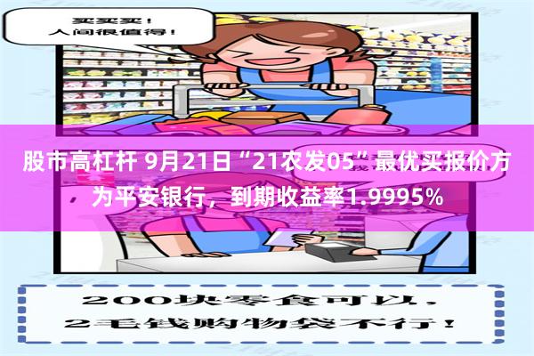股市高杠杆 9月21日“21农发05”最优买报价方为平安银行，到期收益率1.9995%