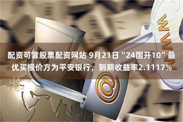 配资可靠股票配资网站 9月21日“24国开10”最优买报价方为平安银行，到期收益率2.1117%
