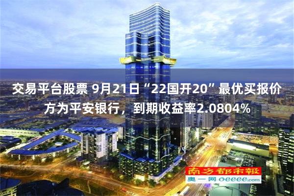 交易平台股票 9月21日“22国开20”最优买报价方为平安银行，到期收益率2.0804%